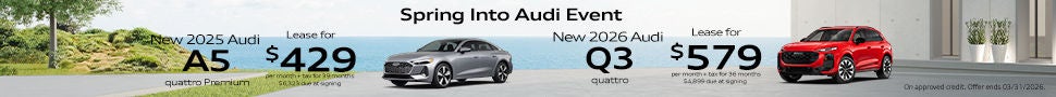 *Closed-end lease financing available through 03/31/2026 for a new, unused 2025 Audi A5 quattro Premium on approved credit to highly qualified customers by Audi Financial Services through participating dealerships. 1 available at this offer. Example: VIN:WAU1BCFU5SN067478. Lease offer only eligible to customers residing in CA. Monthly lease payment based on MSRP of $53,685 and destination charges, less a suggested dealer contribution, and application of $0 lease bonus resulting in a capitalized cost of $49,390. Lease bonus not redeemable for cash. Plus government fees and taxes, any finance charges, $85 dealer document processing charge, any electronic filing charge and any emission testing charge. $0 security deposit required. Amount due at signing includes first month’s payment, customer down payment of $4,999 and acquisition fee of $895. Monthly payments total $16,731. Your payment will vary based on final negotiated price. At lease end, lessee is responsible for disposition fee of $495, $0.25/mile in excess of 32,500 miles and excessive wear and use. A $395 fee applies if you purchase your lease vehicle. Offer not valid in Puerto Rico. See your local Audi dealer for details or, for general product information, call 1-800-FOR-AUDI. © 2026 Audi of America, Inc.  *Closed-end lease financing available through 03/31/2026 for a new, unused 2026 Audi Q3 quattro  on approved credit to highly qualified customers by Audi Financial Services through participating dealerships. 1 available at this offer. Example: VIN: WA1ABCFJXT1021723. Lease offer only eligible to customers residing in CA. Monthly lease payment based on MSRP of $50,920 and destination charges, less a suggested dealer contribution, and application of $0 lease bonus resulting in a capitalized cost of $50,920. Lease bonus not redeemable for cash. Plus government fees and taxes, any finance charges, $85 dealer document processing charge, any electronic filing charge and any emission testing charge. $0 security deposit required. Amount due at signing includes first month’s payment, customer down payment of $3,425 and acquisition fee of $895. Monthly payments total $20,844. Your payment will vary based on final negotiated price. At lease end, lessee is responsible for disposition fee of $495, $0.25/mile in excess of 30,000 miles and excessive wear and use. A $395 fee applies if you purchase your lease vehicle. Offer not valid in Puerto Rico. See your local Audi dealer for details or, for general product information, call 1-800-FOR-AUDI. © 2026 Audi of America, Inc.