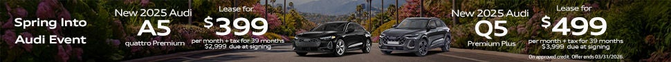 *Closed-end lease financing available through 03/31/2026 for a new, unused 2025 Audi Q5 Premium Plus on approved credit to highly qualified customers by Audi Financial Services through participating dealerships. 1 available at this price. Example: VIN: WA12AAGU4S2087133. Lease offer only eligible to customers residing in CA. Monthly lease payment based on MSRP of $60,440 and destination charges, less a suggested dealer contribution, and application of $0 lease bonus resulting in a capitalized cost of $53,209. Lease bonus not redeemable for cash. Plus government fees and taxes, any finance charges, $85 dealer document processing charge, any electronic filing charge and any emission testing charge. $0 security deposit required. Amount due at signing includes first month’s payment, customer down payment of $2,605 and acquisition fee of $895. Your payment will vary based on final negotiated price. At lease end, lessee is responsible for disposition fee of $495, $0.25/mile in excess of 32,500 miles and excessive wear and use. A $395 fee applies if you purchase your lease vehicle. Offer not valid in Puerto Rico. See your local Audi dealer for details or, for general product information, call 1-800-FOR-AUDI. © 2026 Audi of America, Inc. *Closed-end lease financing available through 03/31/2026 for a new, unused 2025 Audi A5 quattro Premium on approved credit to highly qualified customers by Audi Financial Services through participating dealerships. 1 available at this price. Example: VIN: WAU1BCFUXSN076466. Lease offer only eligible to customers residing in CA. Monthly lease payment based on MSRP of $53,305 and destination charges, less a suggested dealer contribution, and application of $0 lease bonus resulting in a capitalized cost of $46,574. Lease bonus not redeemable for cash. Plus government fees and taxes, any finance charges, $85 dealer document processing charge, any electronic filing charge and any emission testing charge. $0 security deposit required. Amount due at signing includes first month’s payment, customer down payment of $1,705 and acquisition fee of $895. Your payment will vary based on final negotiated price. At lease end, lessee is responsible for disposition fee of $495, $0.25/mile in excess of 32,500 miles and excessive wear and use. A $395 fee applies if you purchase your lease vehicle. Offer not valid in Puerto Rico. See your local Audi dealer for details or, for general product information, call 1-800-FOR-AUDI. © 2026 Audi of America, Inc.
