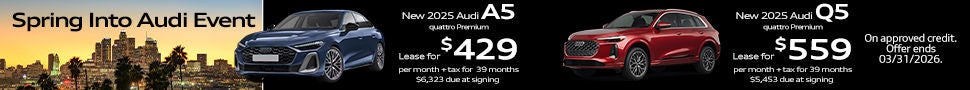 *Closed-end lease financing available through 03/31/2026 for a new, unused 2025 Audi Q5 quattro Premium on approved credit to highly qualified customers by Audi Financial Services through participating dealerships. 1 available at this offer. Example: VIN: WA11AAGU0S2092373. Lease offer only eligible to customers residing in CA. Monthly lease payment based on MSRP of $56,555 and destination charges, less a suggested dealer contribution, and application of $0 lease bonus resulting in a capitalized cost of $52,031. Lease bonus not redeemable for cash. Plus government fees and taxes, any finance charges, $85 dealer document processing charge, any electronic filing charge and any emission testing charge. $0 security deposit required. Amount due at signing includes first month’s payment, customer down payment of $3,999 and acquisition fee of $895. Monthly payments total $21,801. Your payment will vary based on final negotiated price. At lease end, lessee is responsible for disposition fee of $495, $0.25/mile in excess of 32,500 miles and excessive wear and use. A $395 fee applies if you purchase your lease vehicle. Offer not valid in Puerto Rico. See your local Audi dealer for details or, for general product information, call 1-800-FOR-AUDI. © 2026 Audi of America, Inc.  *Closed-end lease financing available through 03/31/2026 for a new, unused 2025 Audi A5 quattro Premium on approved credit to highly qualified customers by Audi Financial Services through participating dealerships. 1 available at this offer. Example: VIN:WAU1BCFU0SN091042. Lease offer only eligible to customers residing in CA. Monthly lease payment based on MSRP of $53,875 and destination charges, less a suggested dealer contribution, and application of $0 lease bonus resulting in a capitalized cost of $49,565. Lease bonus not redeemable for cash. Plus government fees and taxes, any finance charges, $85 dealer document processing charge, any electronic filing charge and any emission testing charge. $0 security deposit required. Amount due at signing includes first month’s payment, customer down payment of $4,999 and acquisition fee of $895. Monthly payments total $16,731. Your payment will vary based on final negotiated price. At lease end, lessee is responsible for disposition fee of $495, $0.25/mile in excess of 32,500 miles and excessive wear and use. A $395 fee applies if you purchase your lease vehicle. Offer not valid in Puerto Rico. See your local Audi dealer for details or, for general product information, call 1-800-FOR-AUDI. © 2026 Audi of America, Inc.